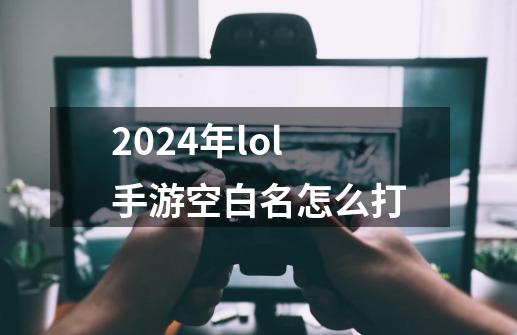 2024年lol手游空白名怎么打-第1张-游戏信息-娜宝网