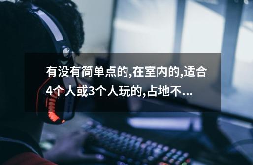 有没有简单点的,在室内的,适合4个人或3个人玩的,占地不要大的现实生活游戏-第1张-游戏信息-娜宝网