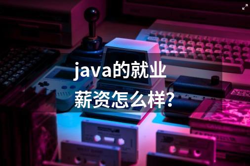 java的就业薪资怎么样？-第1张-游戏信息-娜宝网