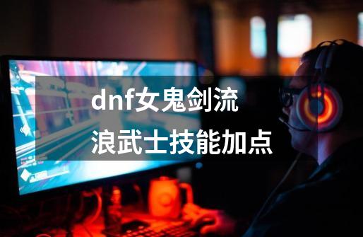 dnf女鬼剑流浪武士技能加点-第1张-游戏信息-娜宝网