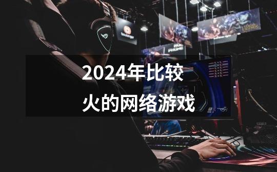 2024年比较火的网络游戏-第1张-游戏信息-娜宝网