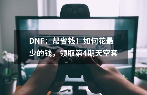 DNF：帮省钱！如何花最少的钱，领取第4期天空套-第1张-游戏信息-娜宝网