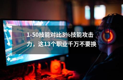 1-50技能对比3%技能攻击力，这13个职业千万不要换-第1张-游戏信息-娜宝网