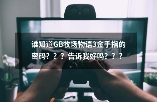 谁知道GB牧场物语3金手指的密码？？？告诉我好吗？？？-第1张-游戏信息-娜宝网