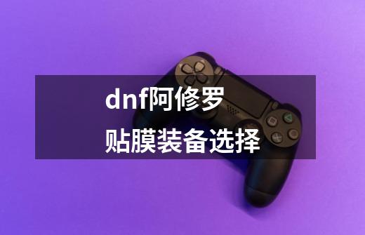 dnf阿修罗贴膜装备选择-第1张-游戏信息-娜宝网