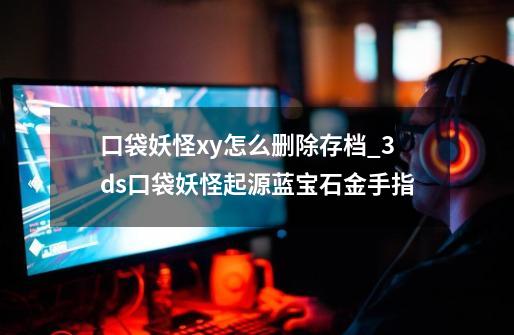 口袋妖怪xy怎么删除存档_3ds口袋妖怪起源蓝宝石金手指-第1张-游戏信息-娜宝网