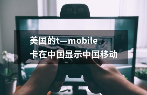 美国的t—mobile卡在中国显示中国移动-第1张-游戏信息-娜宝网