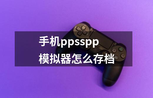 手机ppsspp模拟器怎么存档-第1张-游戏信息-娜宝网