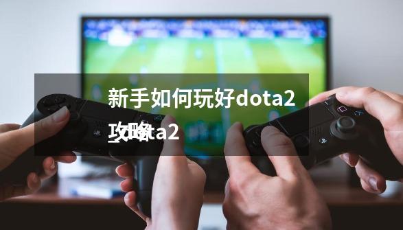 新手如何玩好dota2_dota2 
攻略-第1张-游戏信息-娜宝网