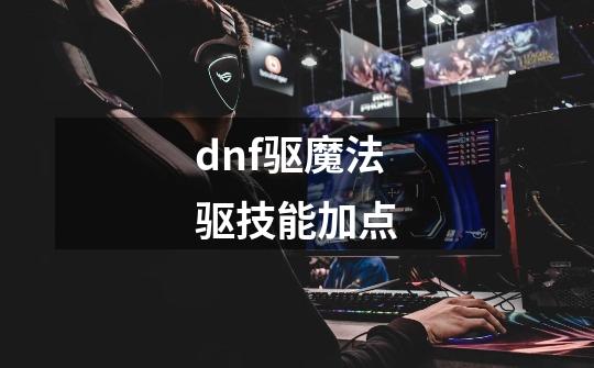 dnf驱魔法驱技能加点-第1张-游戏信息-娜宝网