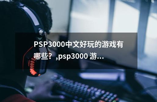 PSP3000中文好玩的游戏有哪些？,psp3000 游戏推荐-第1张-游戏信息-娜宝网