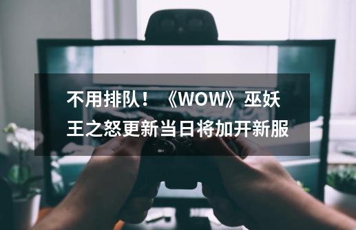 不用排队！《WOW》巫妖王之怒更新当日将加开新服-第1张-游戏信息-娜宝网