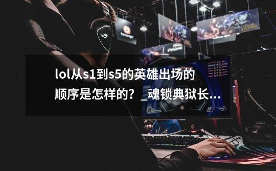 lol从s1到s5的英雄出场的顺序是怎样的？_魂锁典狱长 德玛西亚皇子-第1张-游戏信息-娜宝网