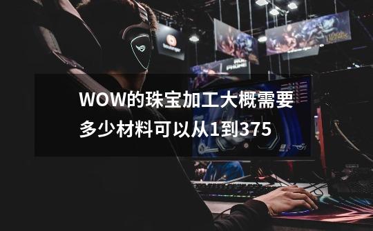 WOW的珠宝加工大概需要多少材料可以从1到375-第1张-游戏信息-娜宝网