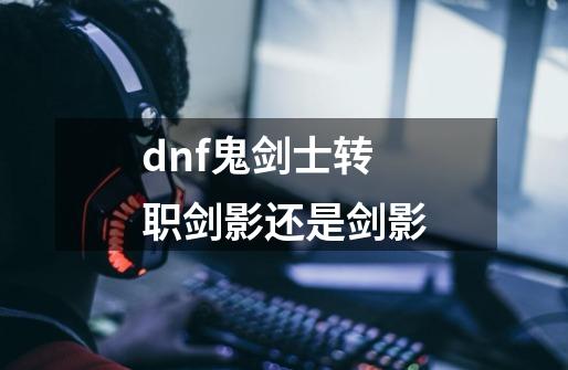 dnf鬼剑士转职剑影还是剑影-第1张-游戏信息-娜宝网