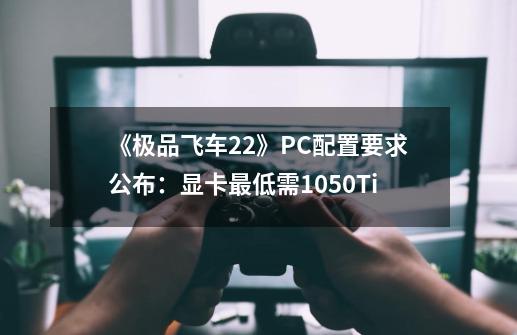 《极品飞车22》PC配置要求公布：显卡最低需1050Ti-第1张-游戏信息-娜宝网