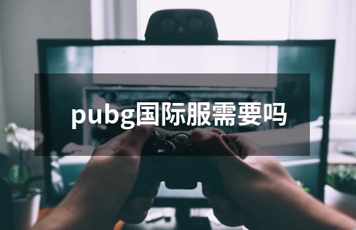 pubg国际服需要吗-第1张-游戏信息-娜宝网