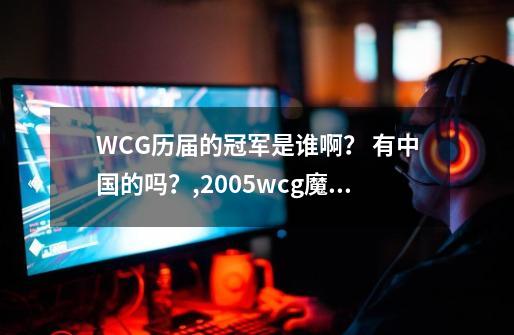 WCG历届的冠军是谁啊？ 有中国的吗？,2005wcg魔兽争霸比赛-第1张-游戏信息-娜宝网
