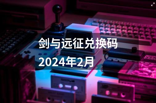 剑与远征兑换码2024年2月-第1张-游戏信息-娜宝网