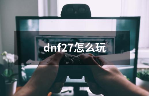dnf27怎么玩-第1张-游戏信息-娜宝网