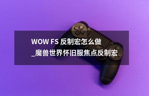 WOW FS 反制宏怎么做_魔兽世界怀旧服焦点反制宏-第1张-游戏信息-娜宝网