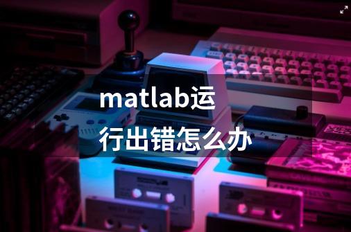 matlab运行出错怎么办-第1张-游戏信息-娜宝网