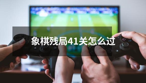 象棋残局41关怎么过-第1张-游戏信息-娜宝网