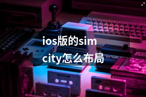 ios版的simcity怎么布局-第1张-游戏信息-娜宝网