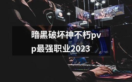 暗黑破坏神不朽pvp最强职业2023-第1张-游戏信息-娜宝网