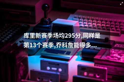 库里新赛季场均29.5分,同样是第13个赛季,乔科詹能得多少分？-第1张-游戏信息-娜宝网