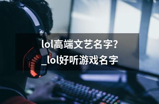 lol高端文艺名字？_lol好听游戏名字-第1张-游戏信息-娜宝网