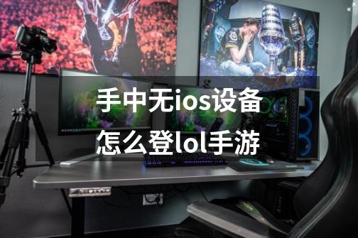 手中无ios设备怎么登lol手游-第1张-游戏信息-娜宝网