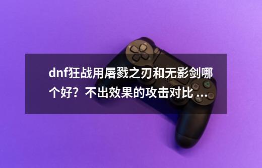 dnf狂战用屠戮之刃和无影剑哪个好？不出效果的攻击对比 ，和出效果的攻击对比。加割心和牙齿或 什么出血效_dnf屠戮之刃和无影剑哪个厉害-第1张-游戏信息-娜宝网