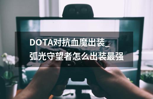 DOTA对抗血魔出装_弧光守望者怎么出装最强-第1张-游戏信息-娜宝网