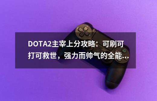 DOTA2主宰上分攻略：可刷可打可救世，强力而帅气的全能敏核-第1张-游戏信息-娜宝网