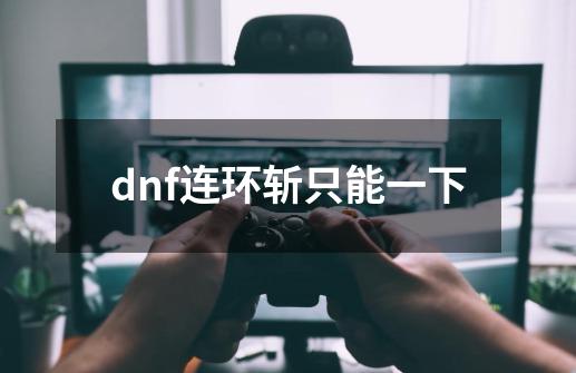 dnf连环斩只能一下-第1张-游戏信息-娜宝网