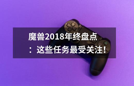 魔兽2018年终盘点：这些任务最受关注！-第1张-游戏信息-娜宝网