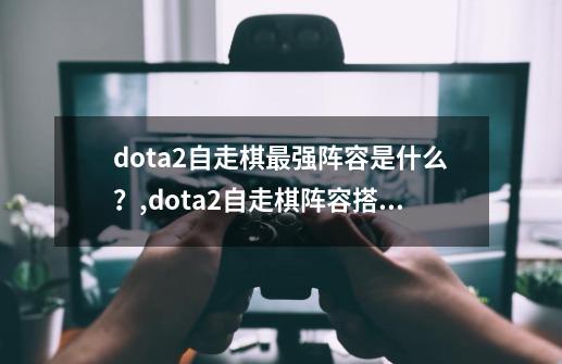 dota2自走棋最强阵容是什么？,dota2自走棋阵容搭配2023-第1张-游戏信息-娜宝网