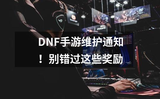 DNF手游维护通知！别错过这些奖励-第1张-游戏信息-娜宝网