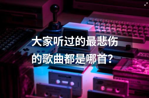 大家听过的最悲伤的歌曲都是哪首？-第1张-游戏信息-娜宝网