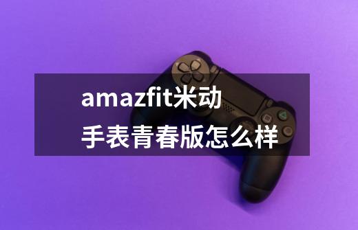 amazfit米动手表青春版怎么样-第1张-游戏信息-娜宝网