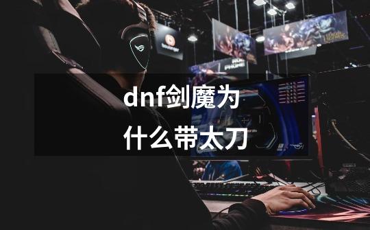 dnf剑魔为什么带太刀-第1张-游戏信息-娜宝网