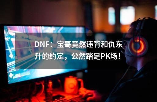 DNF：宝哥竟然违背和仇东升的约定，公然踏足PK场！-第1张-游戏信息-娜宝网