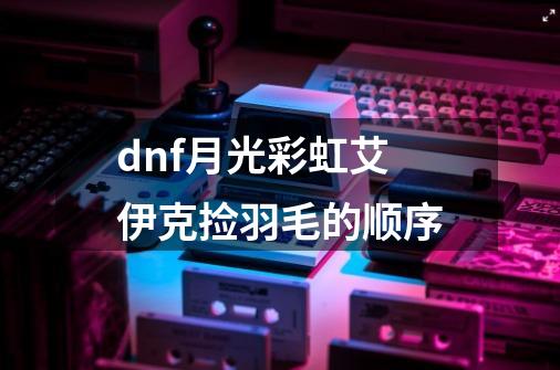 dnf月光彩虹艾伊克捡羽毛的顺序-第1张-游戏信息-娜宝网