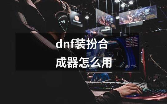 dnf装扮合成器怎么用-第1张-游戏信息-娜宝网