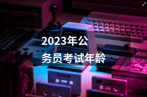 2023年公务员考试年龄-第1张-游戏信息-娜宝网