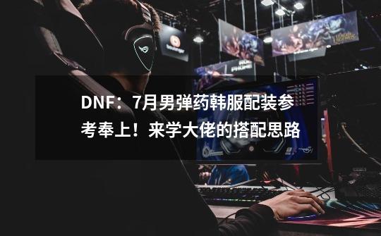 DNF：7月男弹药韩服配装参考奉上！来学大佬的搭配思路-第1张-游戏信息-娜宝网