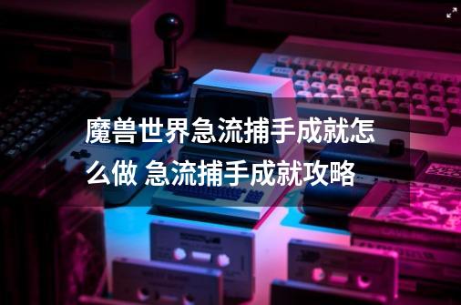 魔兽世界急流捕手成就怎么做 急流捕手成就攻略-第1张-游戏信息-娜宝网