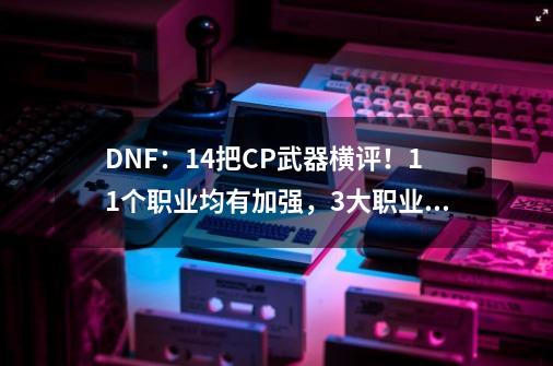 DNF：14把CP武器横评！11个职业均有加强，3大职业负提升-第1张-游戏信息-娜宝网