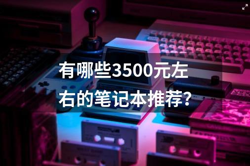 有哪些3500元左右的笔记本推荐？-第1张-游戏信息-娜宝网